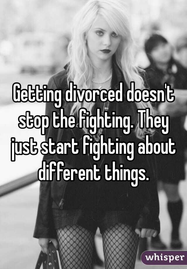 Getting divorced doesn't stop the fighting. They just start fighting about different things.