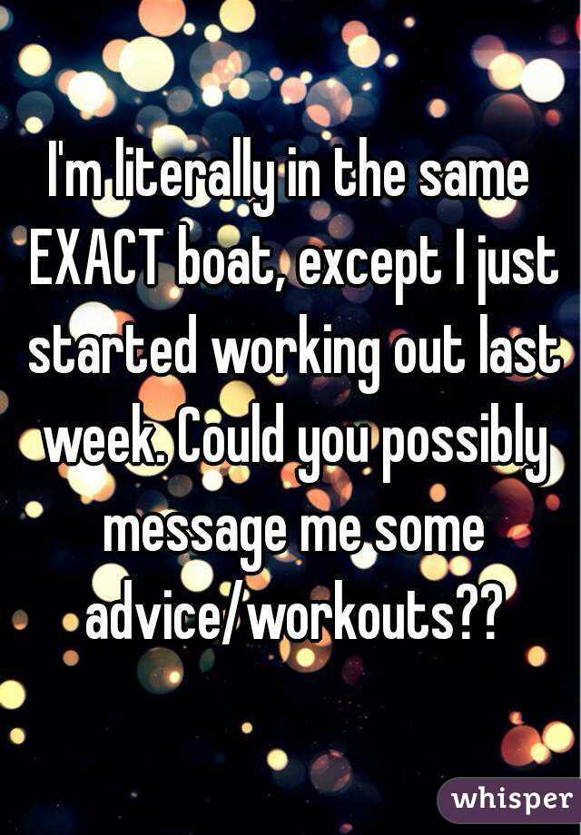 I'm literally in the same EXACT boat, except I just started working out last week. Could you possibly message me some advice/workouts??