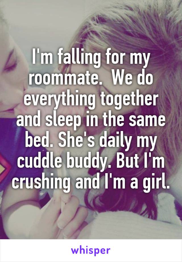 I'm falling for my roommate.  We do everything together and sleep in the same bed. She's daily my cuddle buddy. But I'm crushing and I'm a girl. 