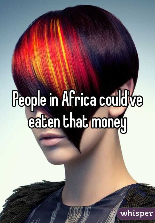 People in Africa could've eaten that money 