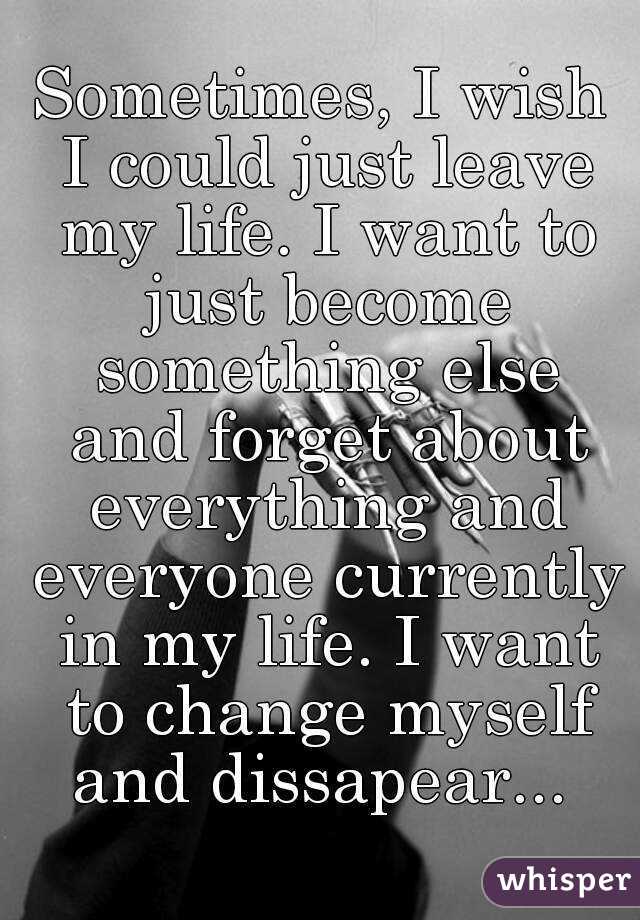 Sometimes, I wish I could just leave my life. I want to just become something else and forget about everything and everyone currently in my life. I want to change myself and dissapear... 