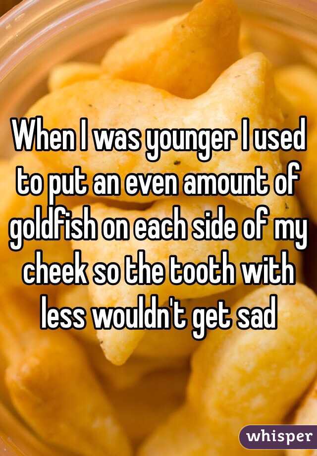 When I was younger I used to put an even amount of goldfish on each side of my cheek so the tooth with less wouldn't get sad 