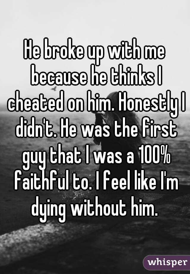 He broke up with me because he thinks I cheated on him. Honestly I didn't. He was the first guy that I was a 100% faithful to. I feel like I'm dying without him. 