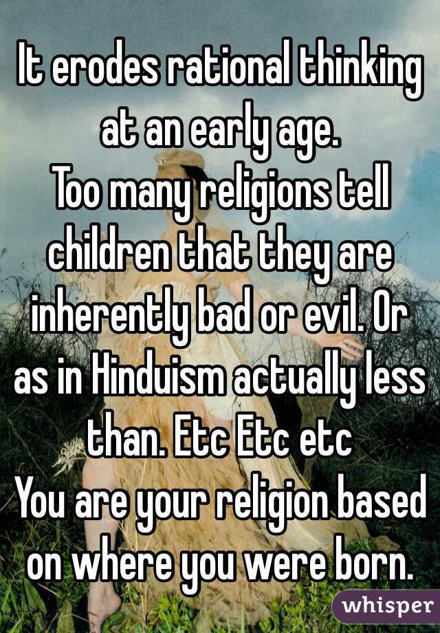 It erodes rational thinking at an early age. 
Too many religions tell children that they are inherently bad or evil. Or as in Hinduism actually less than. Etc Etc etc
You are your religion based on where you were born. 