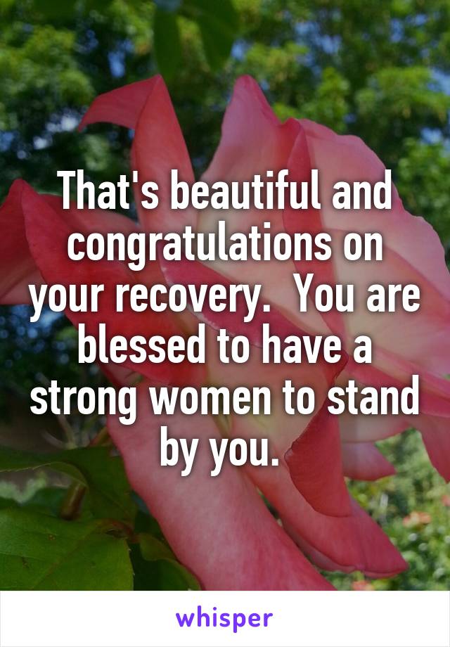 That's beautiful and congratulations on your recovery.  You are blessed to have a strong women to stand by you. 