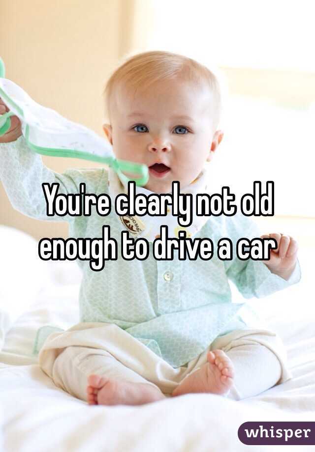 You're clearly not old enough to drive a car 