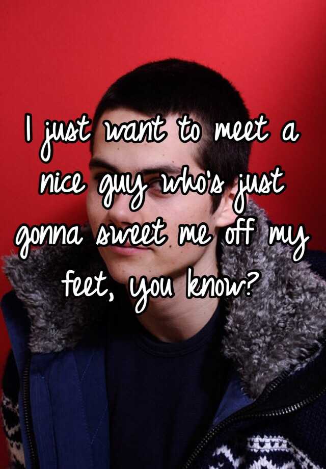 i-just-want-to-meet-a-nice-guy-who-s-just-gonna-sweet-me-off-my-feet