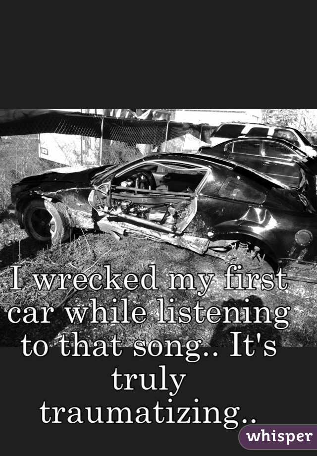 I wrecked my first car while listening to that song.. It's truly traumatizing.. 