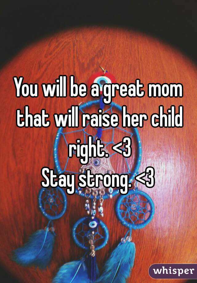 You will be a great mom that will raise her child right. <3
Stay strong. <3