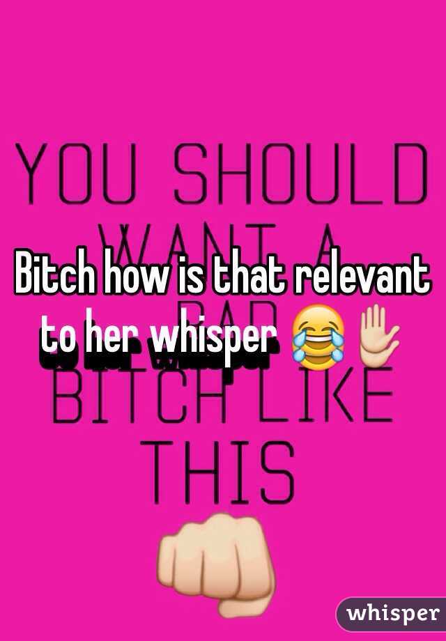 Bitch how is that relevant to her whisper 😂✋