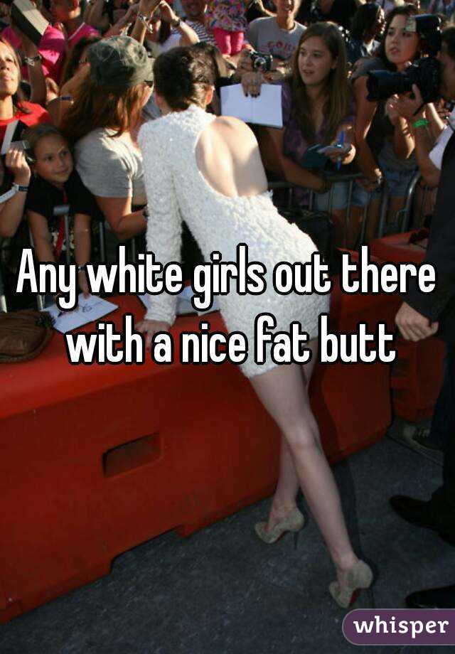 Any white girls out there with a nice fat butt