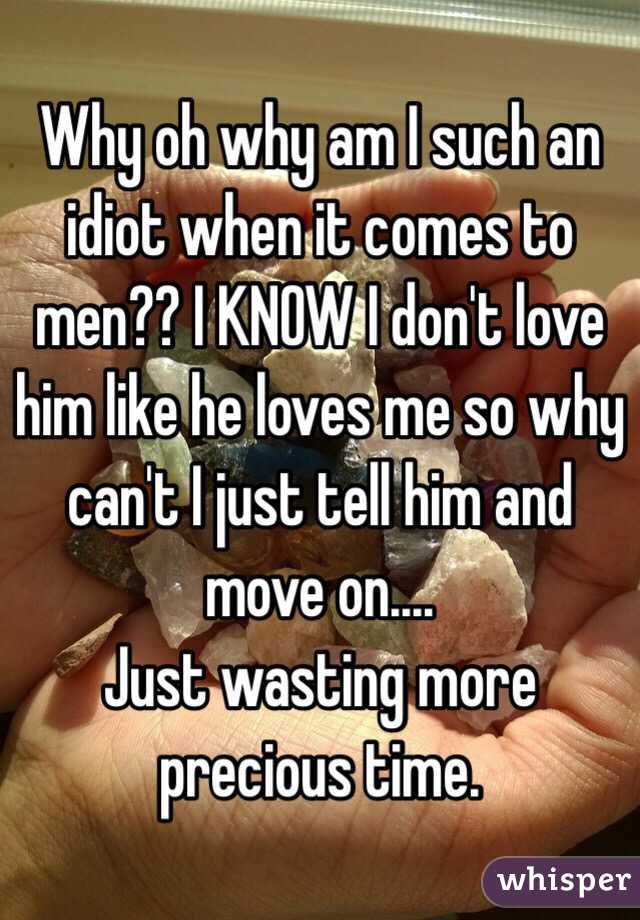 Why oh why am I such an idiot when it comes to men?? I KNOW I don't love him like he loves me so why can't I just tell him and move on....
Just wasting more precious time.