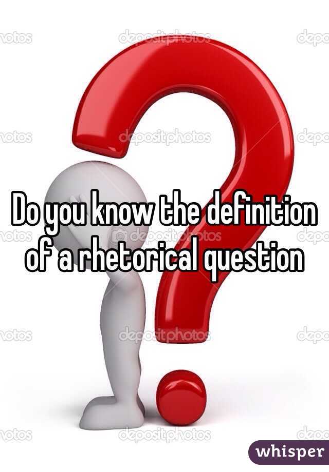 Do you know the definition of a rhetorical question 