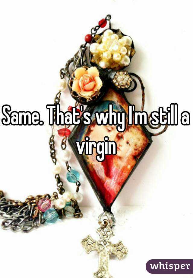 Same. That's why I'm still a virgin 
