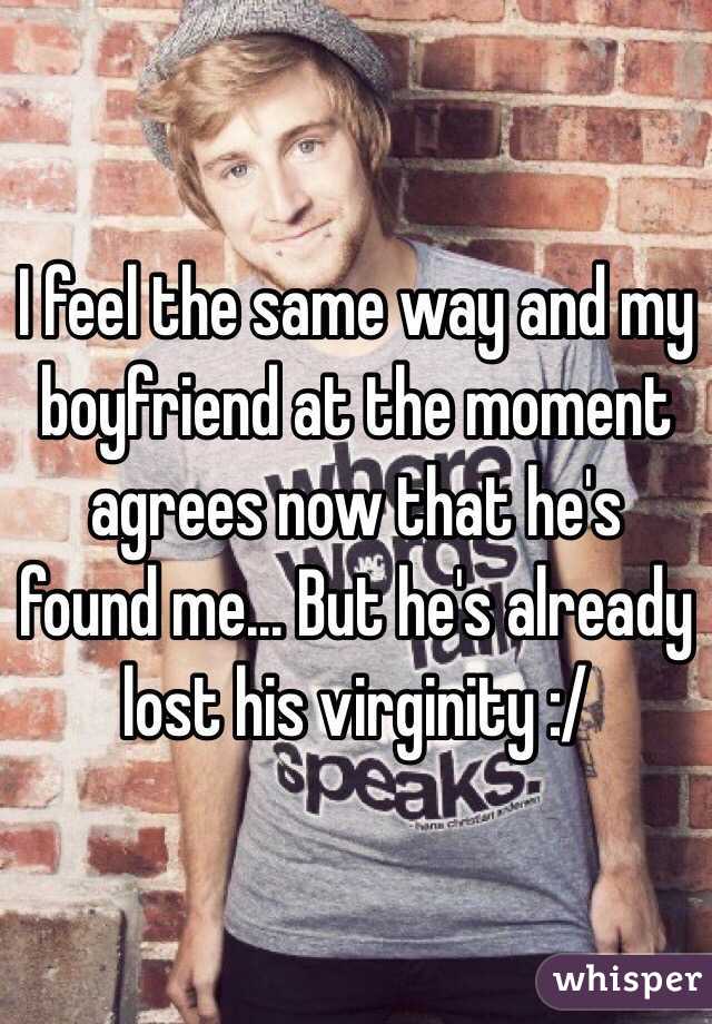 I feel the same way and my boyfriend at the moment agrees now that he's found me... But he's already lost his virginity :/ 