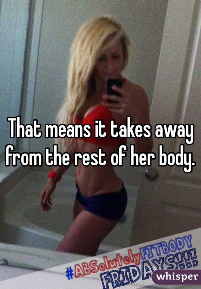 That means it takes away from the rest of her body. 