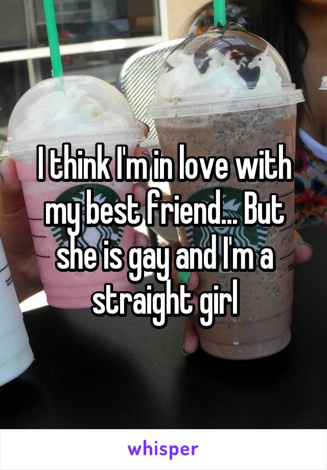 I think I'm in love with my best friend... But she is gay and I'm a straight girl