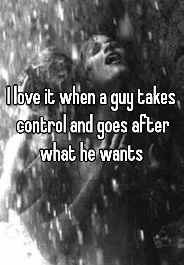 i-love-it-when-a-guy-takes-control-and-goes-after-what-he-wants