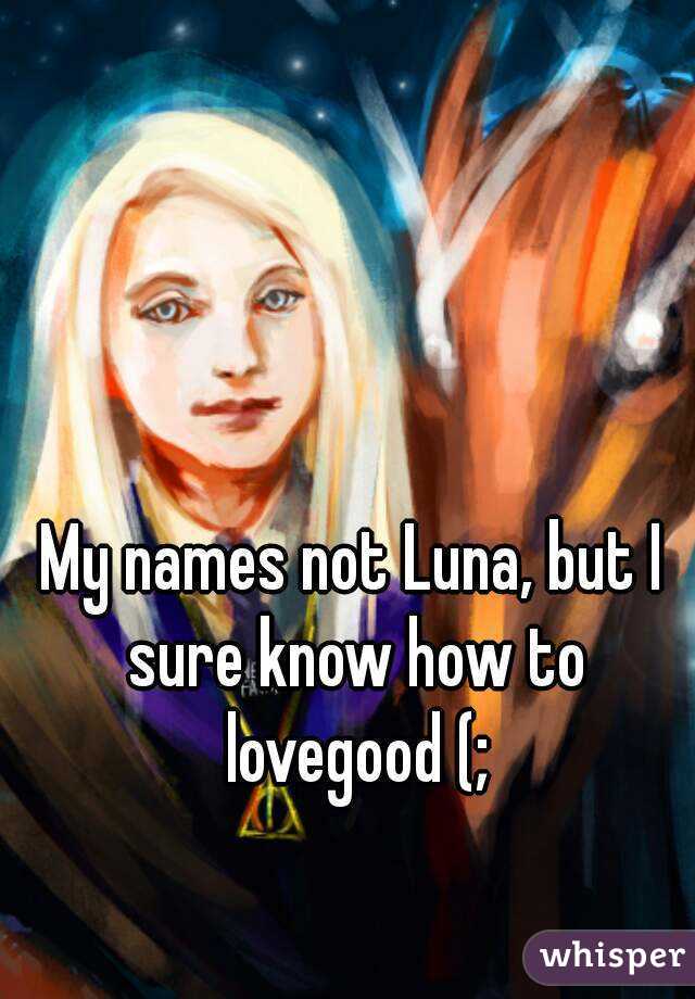 My names not Luna, but I sure know how to lovegood (;