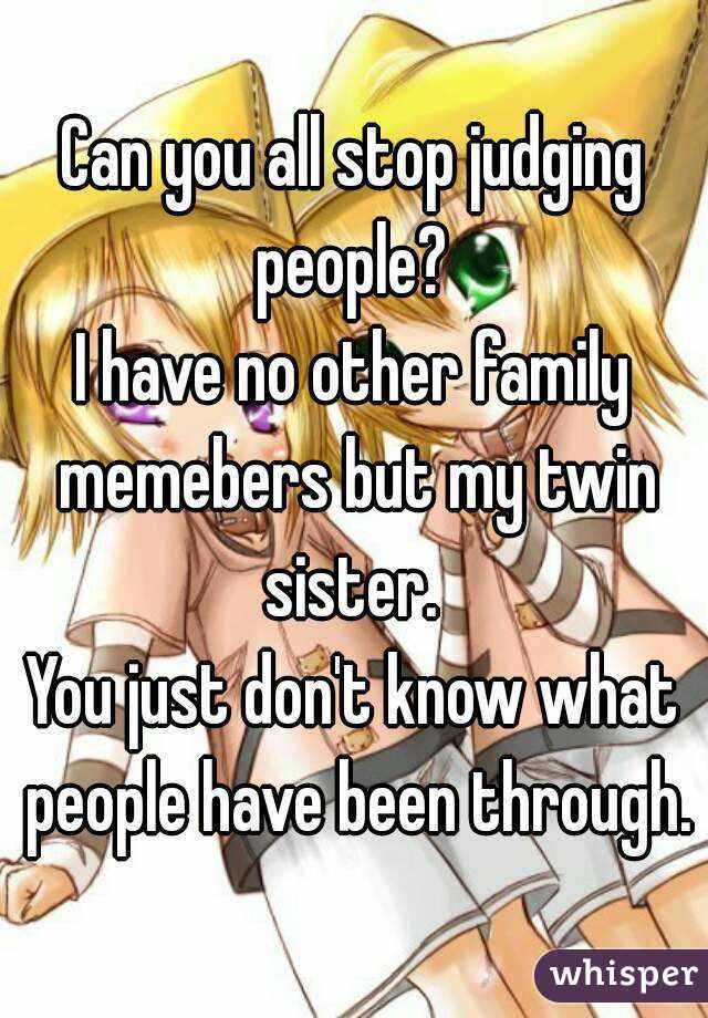 Can you all stop judging people? 
I have no other family memebers but my twin sister. 
You just don't know what people have been through.