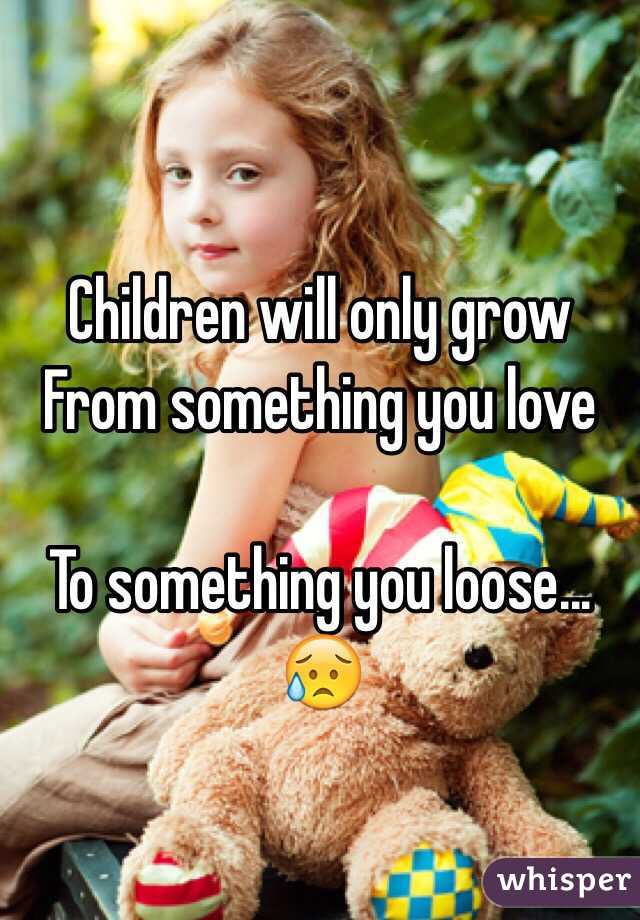 Children will only grow
From something you love

To something you loose...
😥