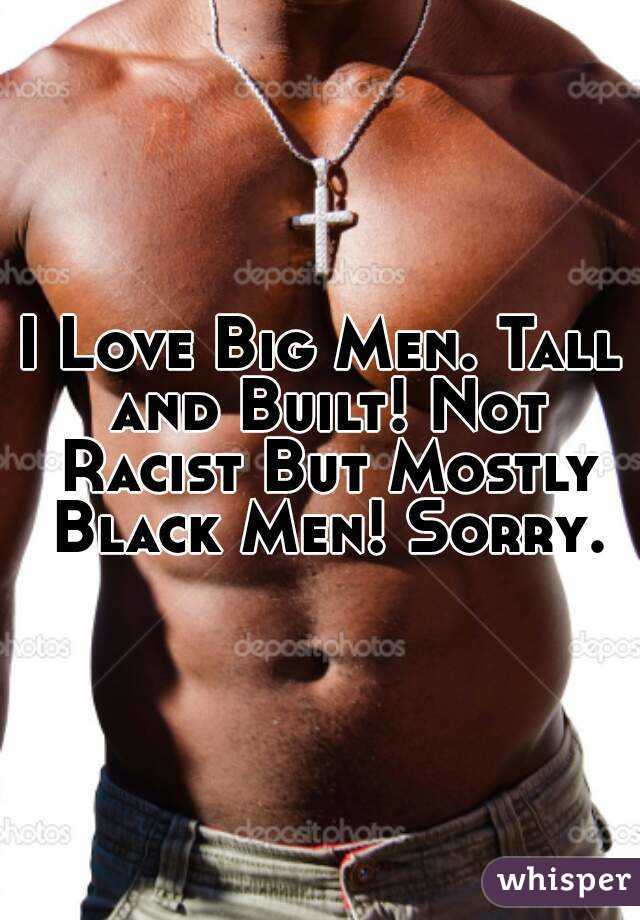 I Love Big Men. Tall and Built! Not Racist But Mostly Black Men