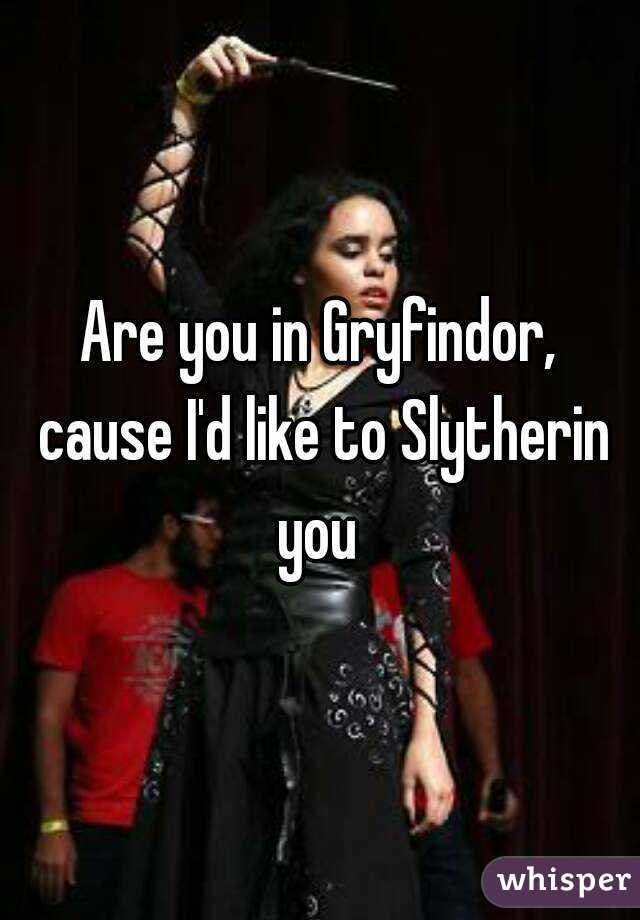 Are you in Gryfindor, cause I'd like to Slytherin you 