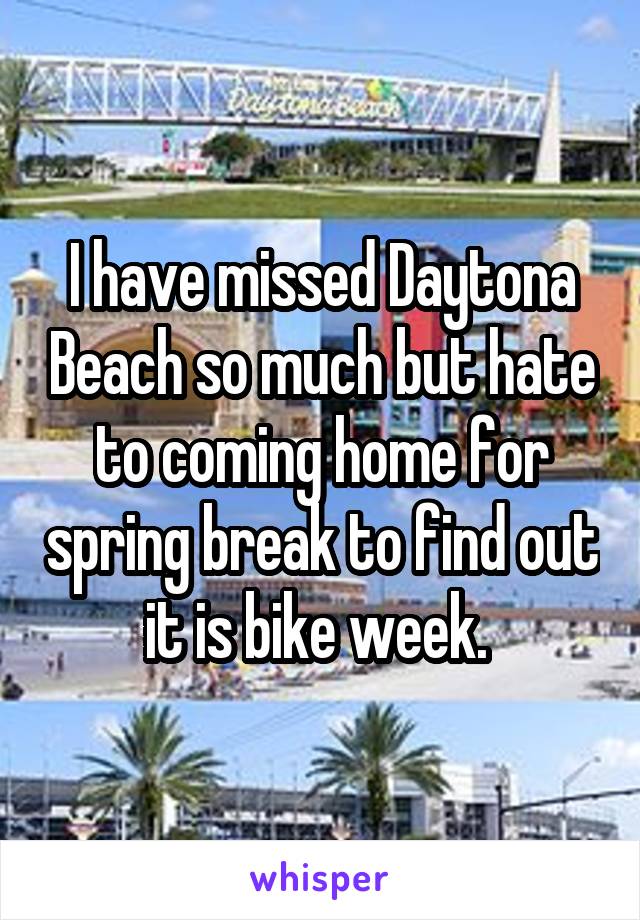 I have missed Daytona Beach so much but hate to coming home for spring break to find out it is bike week. 