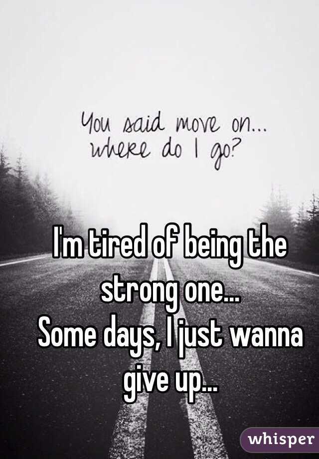 I'm tired of being the strong one... 
Some days, I just wanna give up...