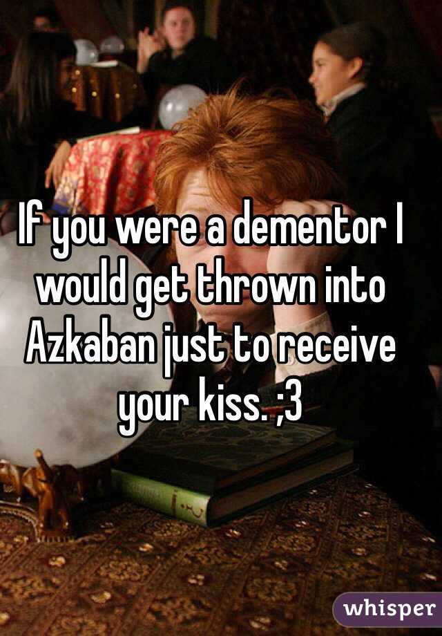 If you were a dementor I would get thrown into Azkaban just to receive your kiss. ;3