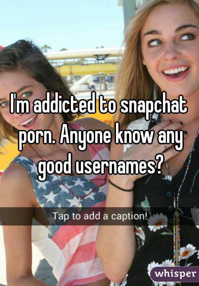 I'm addicted to snapchat porn. Anyone know any good usernames?