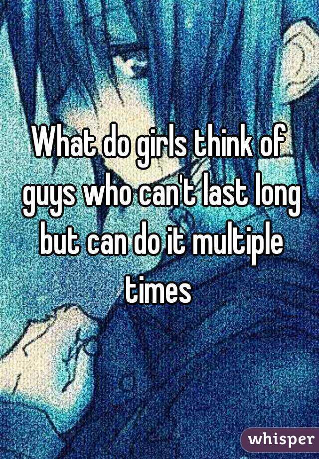 What do girls think of guys who can't last long but can do it multiple times 