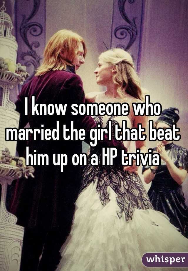 I know someone who married the girl that beat him up on a HP trivia 