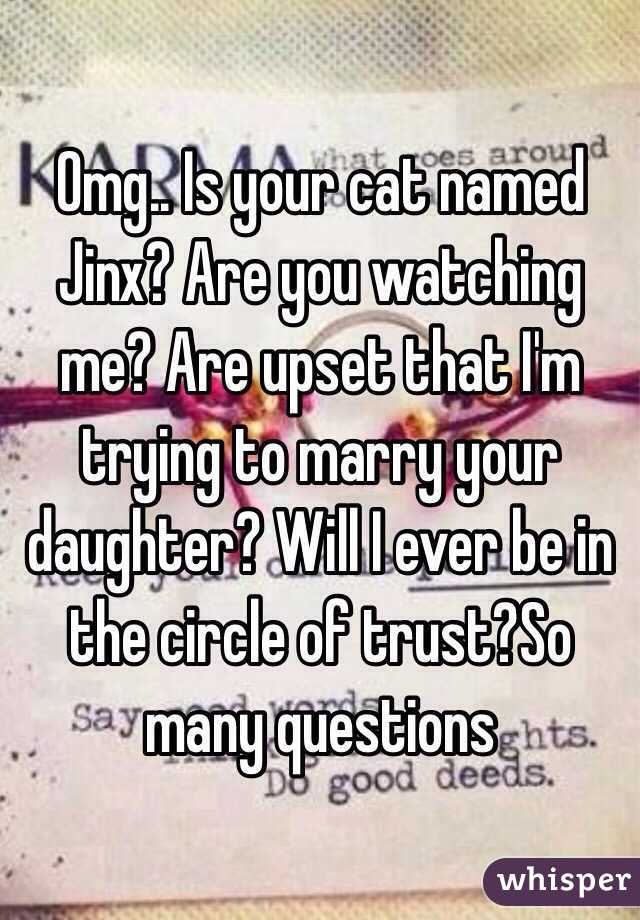 Omg.. Is your cat named Jinx? Are you watching me? Are upset that I'm trying to marry your daughter? Will I ever be in the circle of trust?So many questions 