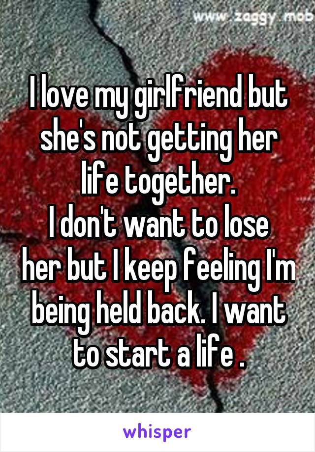 I love my girlfriend but she's not getting her life together.
I don't want to lose her but I keep feeling I'm being held back. I want to start a life .