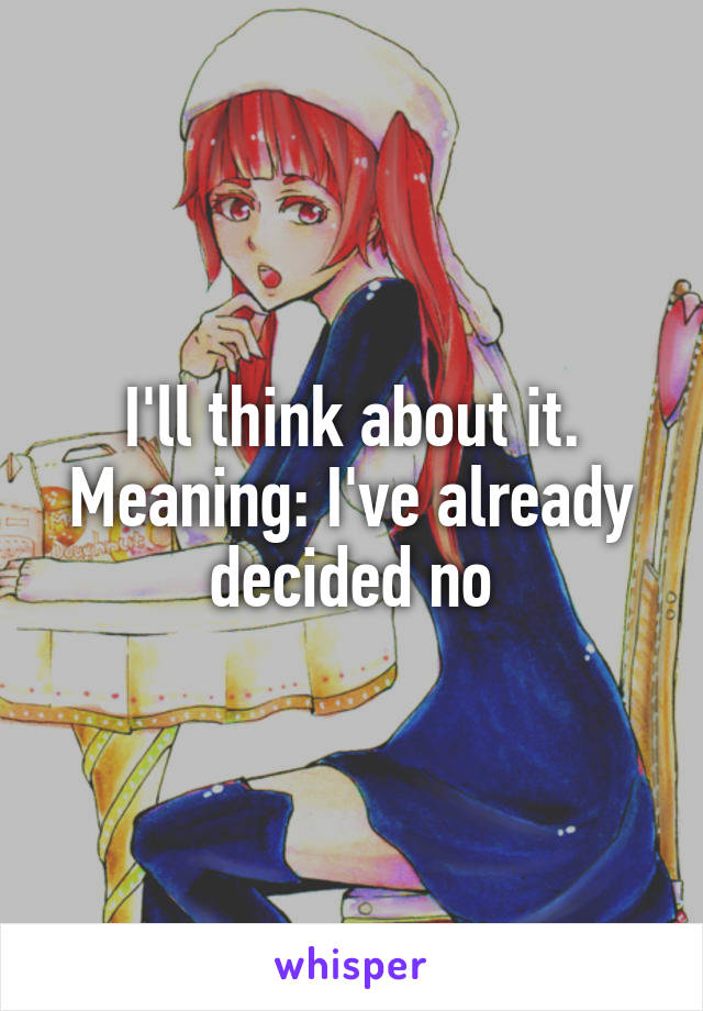 I'll think about it.
Meaning: I've already decided no