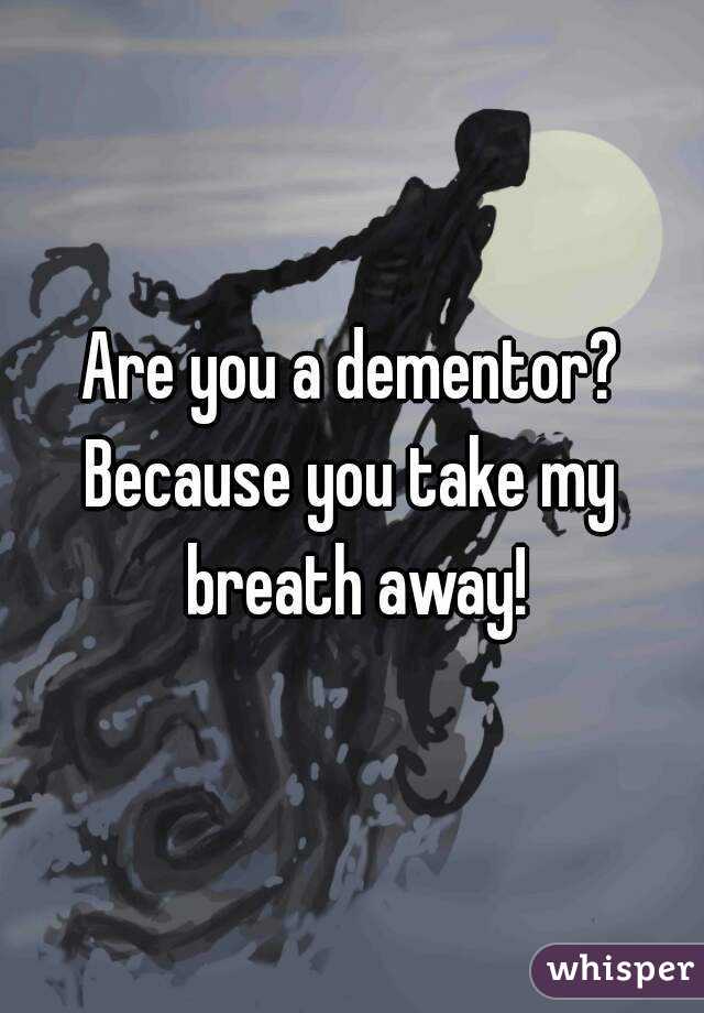 Are you a dementor?
Because you take my breath away!