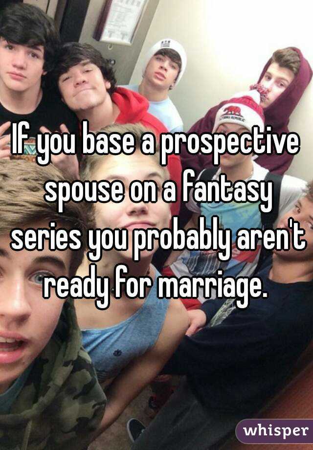 If you base a prospective spouse on a fantasy series you probably aren't ready for marriage. 