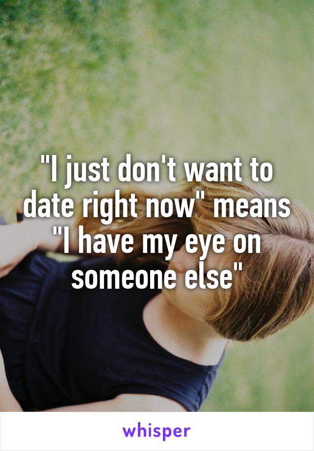 "I just don't want to date right now" means "I have my eye on someone else"