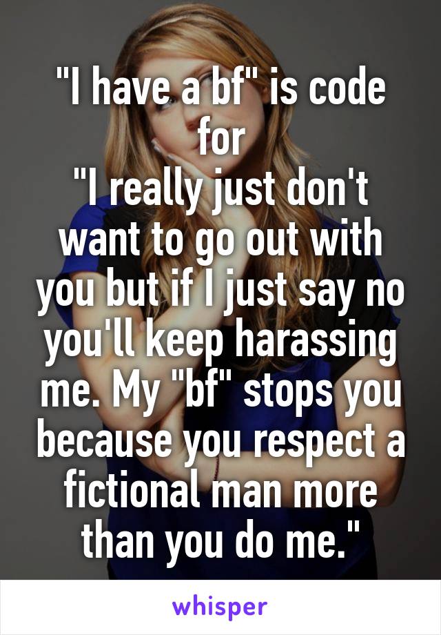 "I have a bf" is code for
"I really just don't want to go out with you but if I just say no you'll keep harassing me. My "bf" stops you because you respect a fictional man more than you do me."