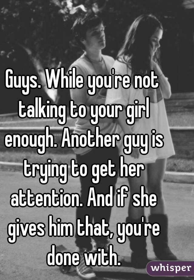 Guys. While you're not talking to your girl enough. Another guy is trying to get her attention. And if she gives him that, you're done with.