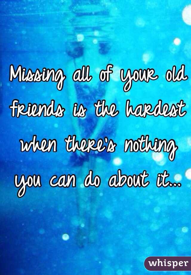 Missing all of your old friends is the hardest when there's nothing you can do about it...