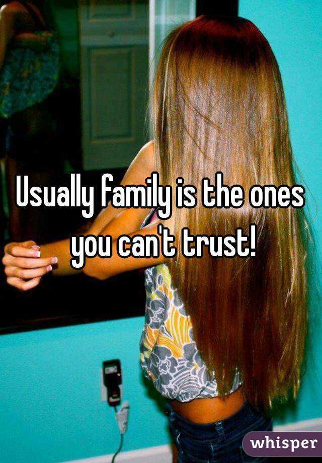Usually family is the ones you can't trust!