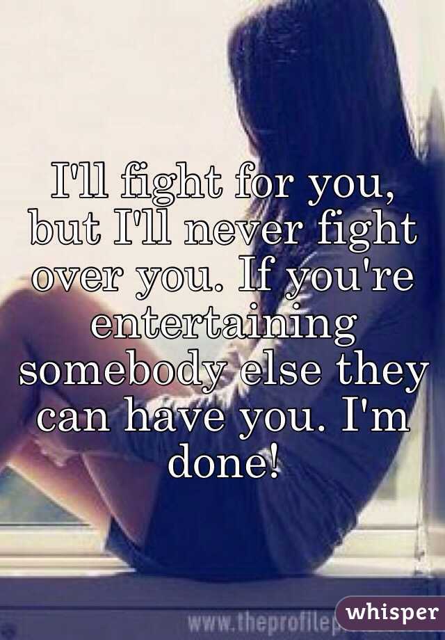 I'll fight for you, but I'll never fight over you. If you're entertaining somebody else they can have you. I'm done! 