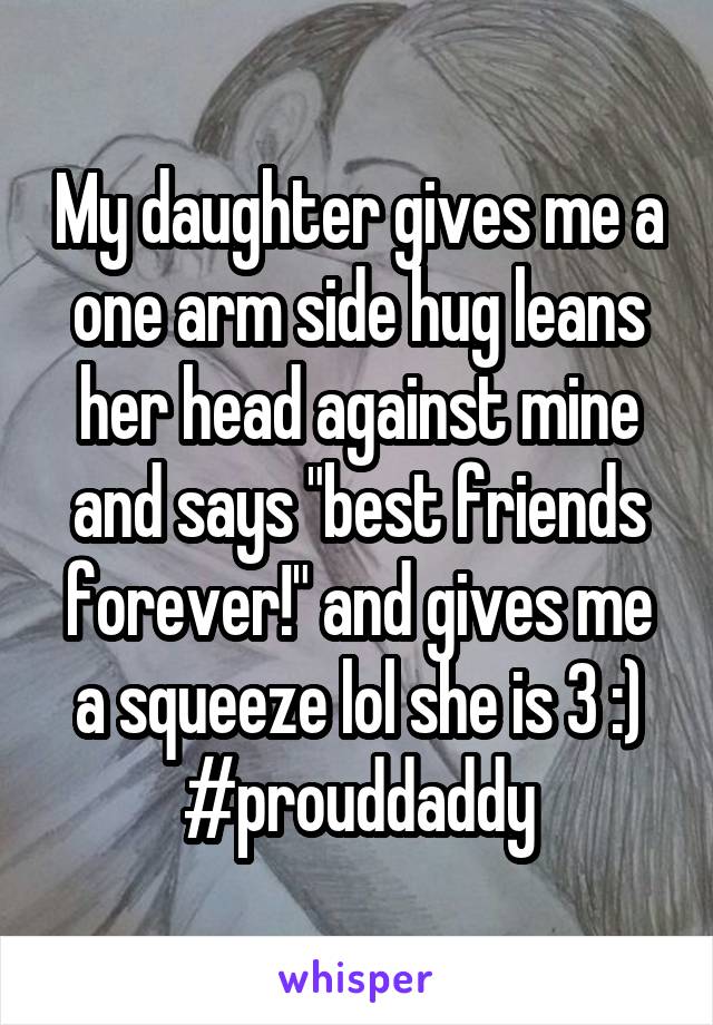 My daughter gives me a one arm side hug leans her head against mine and says "best friends forever!" and gives me a squeeze lol she is 3 :)
#prouddaddy