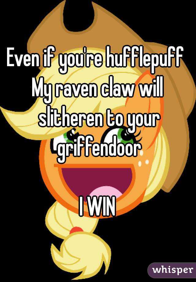 Even if you're hufflepuff 
My raven claw will slitheren to your griffendoor

I WIN