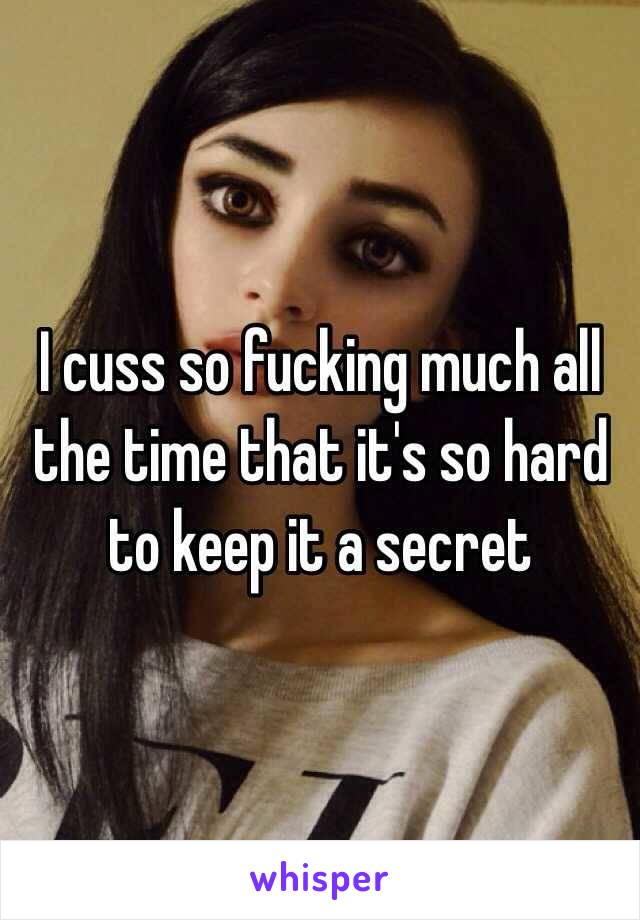 I cuss so fucking much all the time that it's so hard to keep it a secret