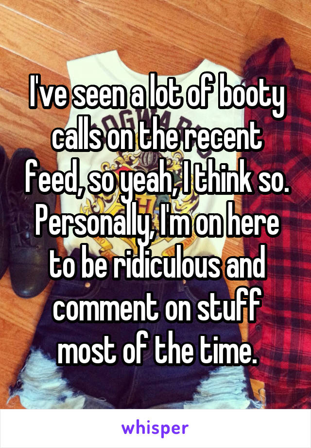 I've seen a lot of booty calls on the recent feed, so yeah, I think so. Personally, I'm on here to be ridiculous and comment on stuff most of the time.