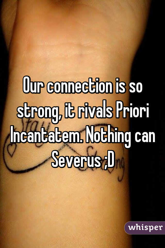 Our connection is so strong, it rivals Priori Incantatem. Nothing can Severus ;D