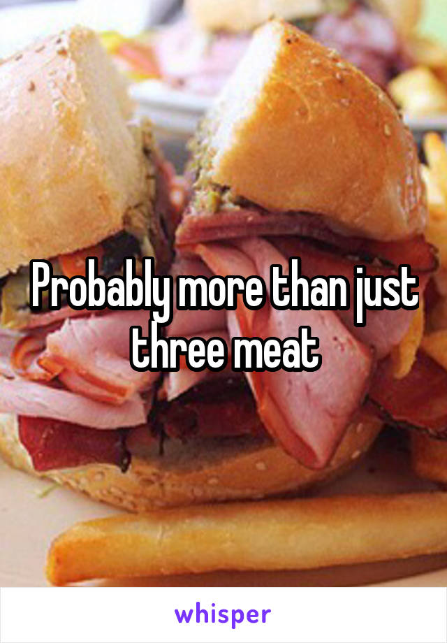 Probably more than just three meat